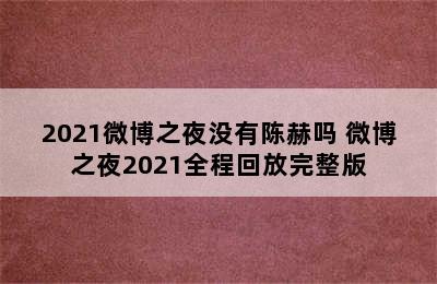 2021微博之夜没有陈赫吗 微博之夜2021全程回放完整版